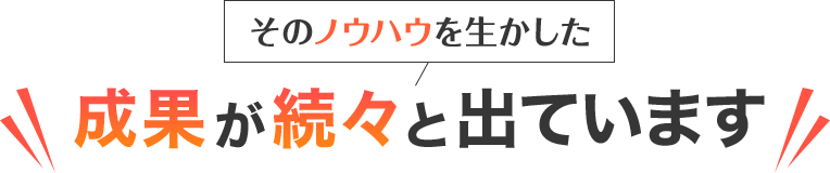 そのノウハウを生かした成果が続々と出ています