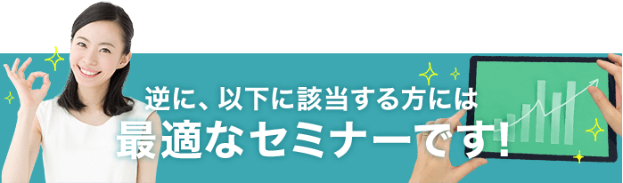 逆に、以下に該当する方には最適なセミナーです